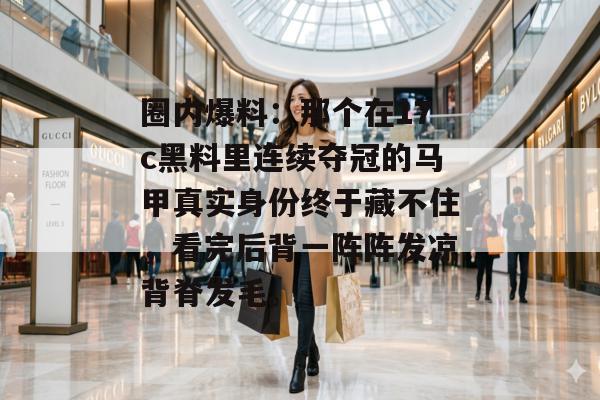 圈内爆料：那个在17c黑料里连续夺冠的马甲真实身份终于藏不住，看完后背一阵阵发凉背脊发毛。