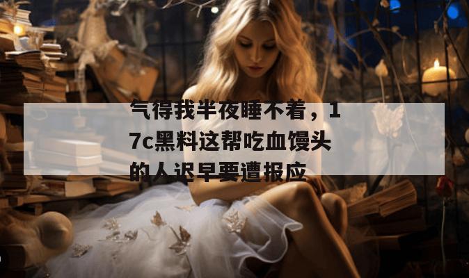 气得我半夜睡不着，17c黑料这帮吃血馒头的人迟早要遭报应
