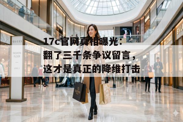 17c官网真相曝光:翻了三千条争议留言,这才是真正的降维打击。