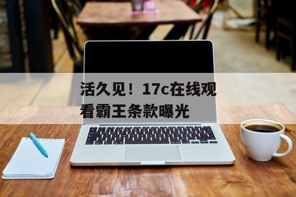 活久见!17c在线观看霸王条款曝光