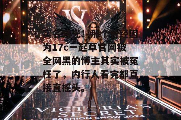 实名曝光！那个曾经因为17c一起草官网被全网黑的博主其实被冤枉了，内行人看完都直接直摇头。