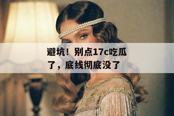 避坑!别点17c吃瓜了,底线彻底没了