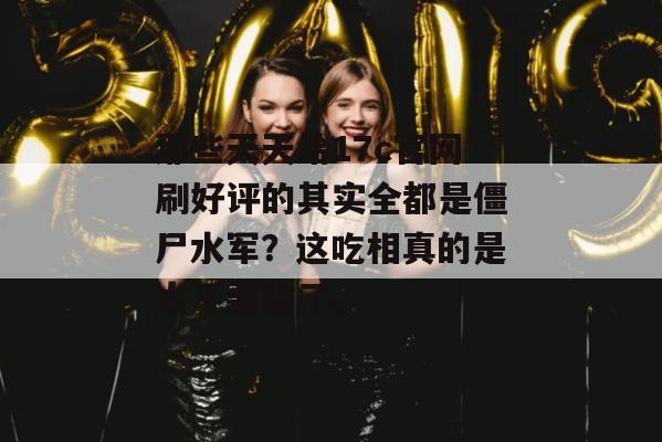 那些天天给17c官网刷好评的其实全都是僵尸水军?这吃相真的是太不要脸了。
