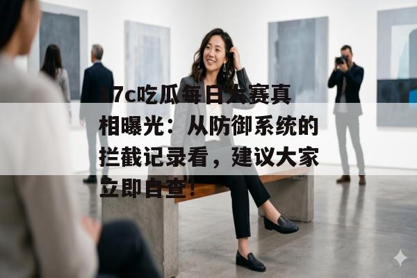 17c吃瓜每日大赛真相曝光：从防御系统的拦截记录看，建议大家立即自查！