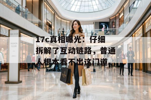 17c真相曝光：仔细拆解了互动链路，普通人根本看不出这门道。
