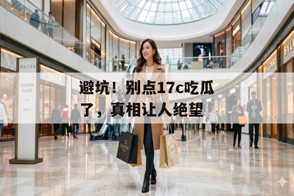 避坑！别点17c吃瓜了，真相让人绝望