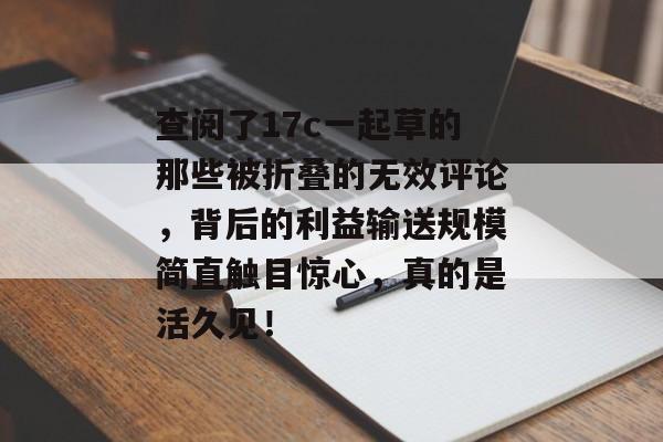 查阅了17c一起草的那些被折叠的无效评论，背后的利益输送规模简直触目惊心，真的是活久见！