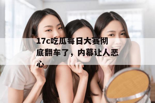 17c吃瓜每日大赛彻底翻车了，内幕让人恶心