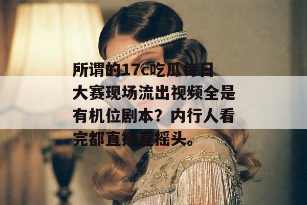 所谓的17c吃瓜每日大赛现场流出视频全是有机位剧本？内行人看完都直接直摇头。