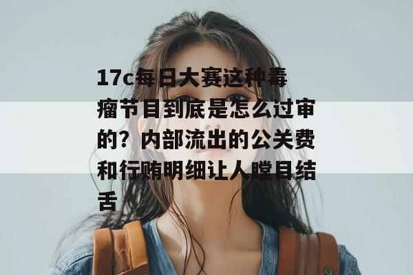 17c每日大赛这种毒瘤节目到底是怎么过审的？内部流出的公关费和行贿明细让人瞠目结舌