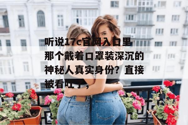 听说17c官网入口里那个戴着口罩装深沉的神秘人真实身份？直接被看吐了，